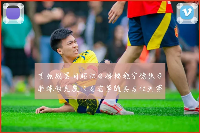 首轮战罢闽超积分榜揭晓宁德凭净胜球领先厦门龙岩紧随其后位列第三