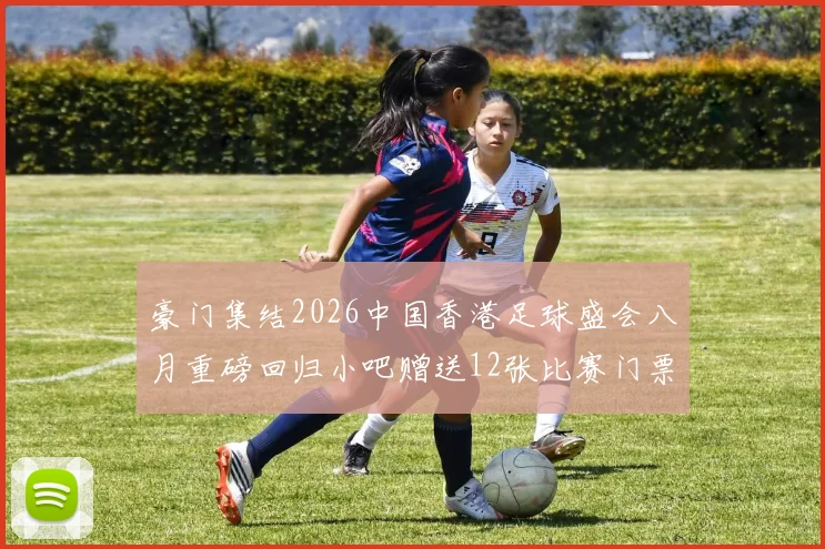 豪门集结2026中国香港足球盛会八月重磅回归小吧赠送12张比赛门票等你来拿