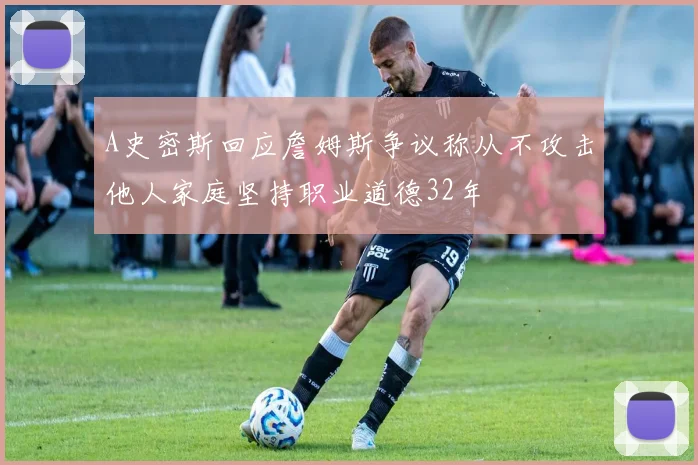 A史密斯回应詹姆斯争议称从不攻击他人家庭坚持职业道德32年