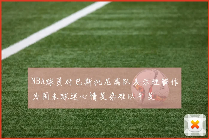NBA球员对巴斯托尼离队表示理解作为国米球迷心情复杂难以平复