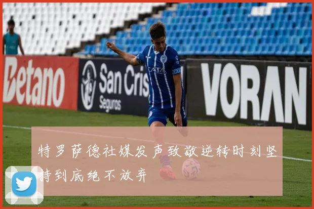 特罗萨德社媒发声致敬逆转时刻坚持到底绝不放弃