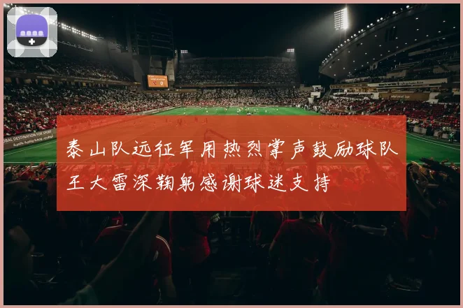 泰山队远征军用热烈掌声鼓励球队王大雷深鞠躬感谢球迷支持