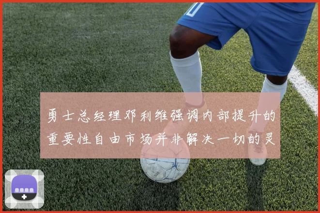 勇士总经理邓利维强调内部提升的重要性自由市场并非解决一切的灵丹妙药