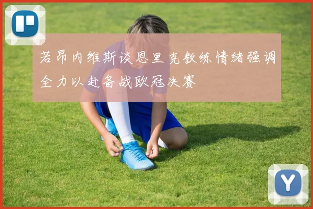 若昂内维斯谈恩里克教练情绪强调全力以赴备战欧冠决赛