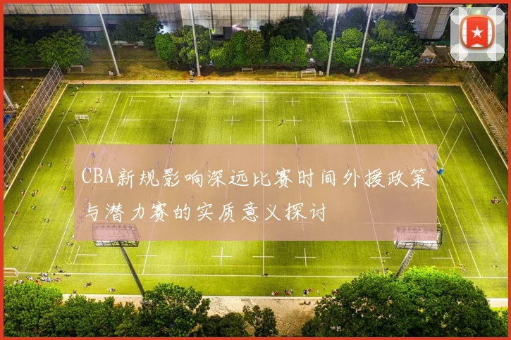 CBA新规影响深远比赛时间外援政策与潜力赛的实质意义探讨