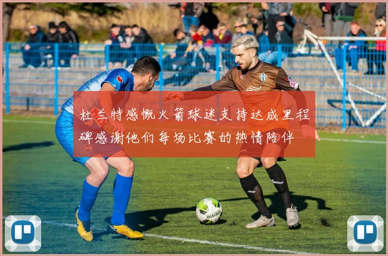 杜兰特感慨火箭球迷支持达成里程碑感谢他们每场比赛的热情陪伴