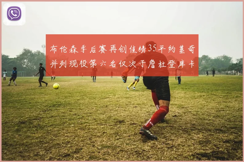 布伦森季后赛再创佳绩35平约基奇并列现役第六名仅次于詹杜登库卡