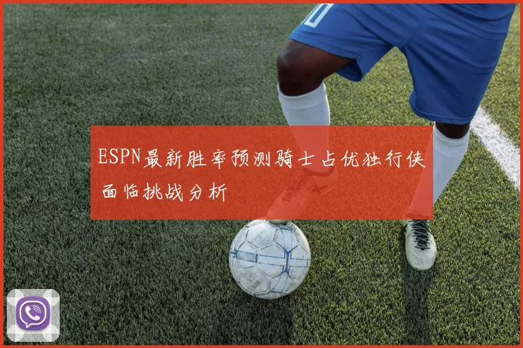ESPN最新胜率预测骑士占优独行侠面临挑战分析