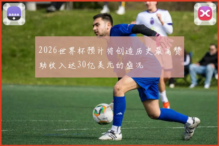 2026世界杯预计将创造历史最高赞助收入达30亿美元的盛况