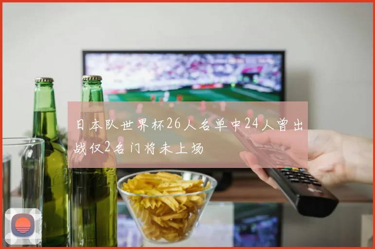 日本队世界杯26人名单中24人曾出战仅2名门将未上场
