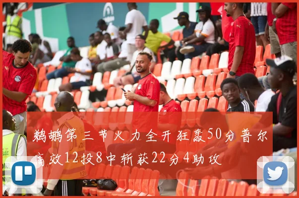 鹈鹕第三节火力全开狂轰50分普尔高效12投8中斩获22分4助攻