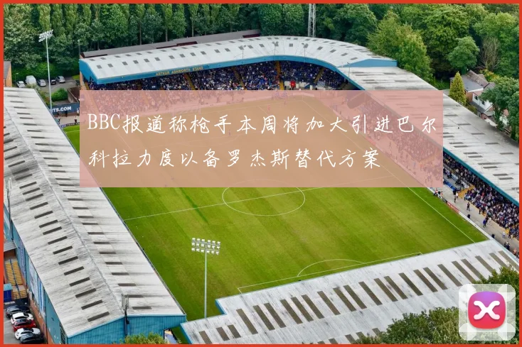 BBC报道称枪手本周将加大引进巴尔科拉力度以备罗杰斯替代方案