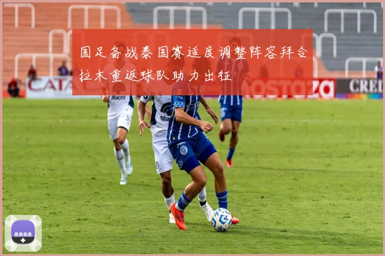 国足备战泰国赛适度调整阵容拜合拉木重返球队助力出征