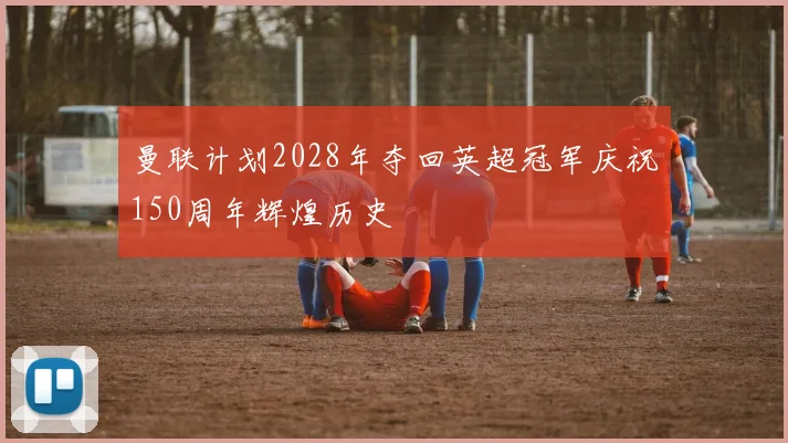 曼联计划2028年夺回英超冠军庆祝150周年辉煌历史