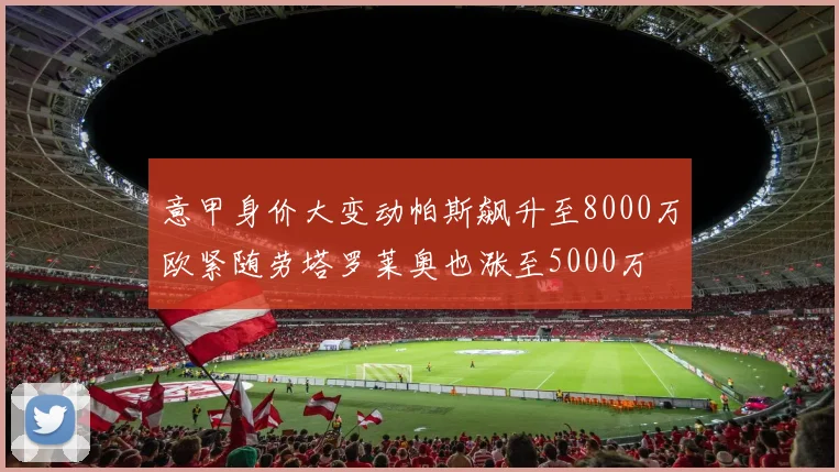 意甲身价大变动帕斯飙升至8000万欧紧随劳塔罗莱奥也涨至5000万