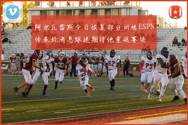 阿尔瓦雷斯今日恢复部分训练ESPN传来好消息球迷期待他重返赛场