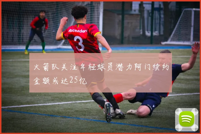 火箭队关注年轻球员潜力阿门续约金额或达25亿