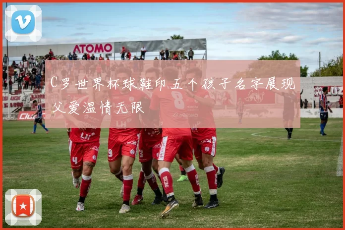C罗世界杯球鞋印五个孩子名字展现父爱温情无限