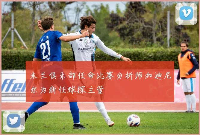 米兰俱乐部任命比赛分析师加迪尼尔为新任球探主管