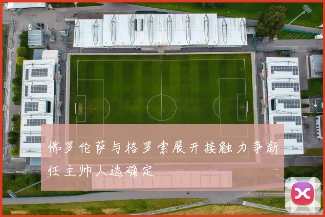 佛罗伦萨与格罗索展开接触力争新任主帅人选确定