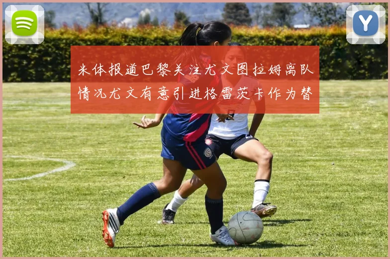 米体报道巴黎关注尤文图拉姆离队情况尤文有意引进格雷茨卡作为替代