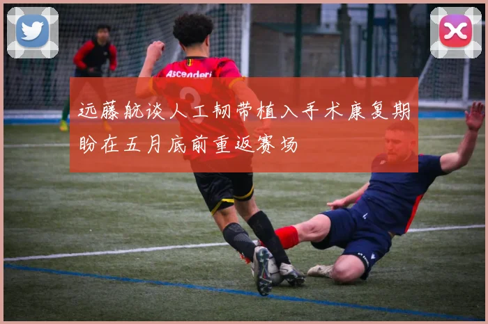 远藤航谈人工韧带植入手术康复期盼在五月底前重返赛场