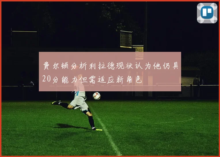 费尔顿分析利拉德现状认为他仍具20分能力但需适应新角色