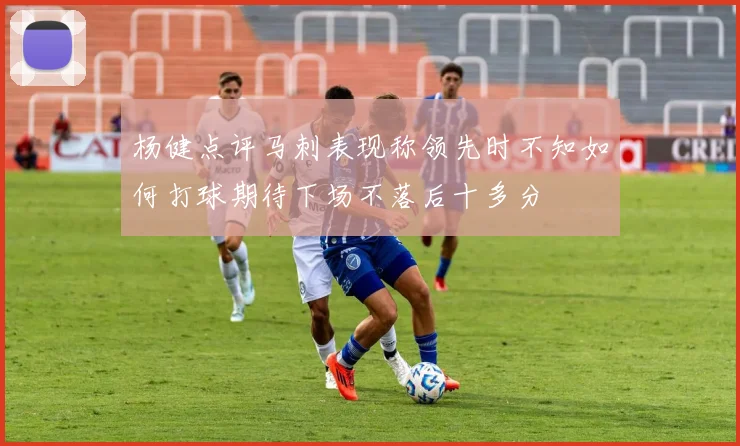 杨健点评马刺表现称领先时不知如何打球期待下场不落后十多分