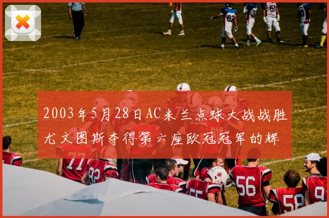 2003年5月28日AC米兰点球大战战胜尤文图斯夺得第六座欧冠冠军的辉煌时刻